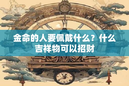 金命的人要佩戴什么？什么吉祥物可以招财