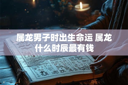 属龙男子时出生命运 属龙什么时辰最有钱