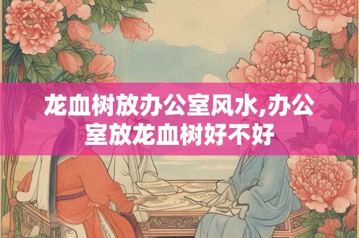 龙血树放办公室风水,办公室放龙血树好不好