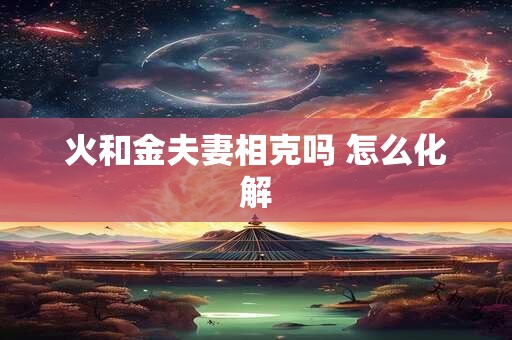 火和金夫妻相克吗 怎么化解