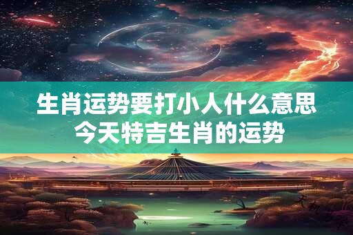 生肖运势要打小人什么意思 今天特吉生肖的运势