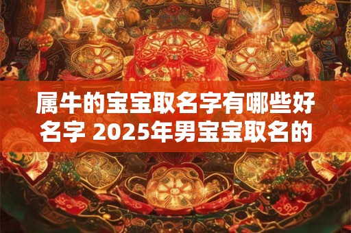 属牛的宝宝取名字有哪些好名字 2025年男宝宝取名的方法