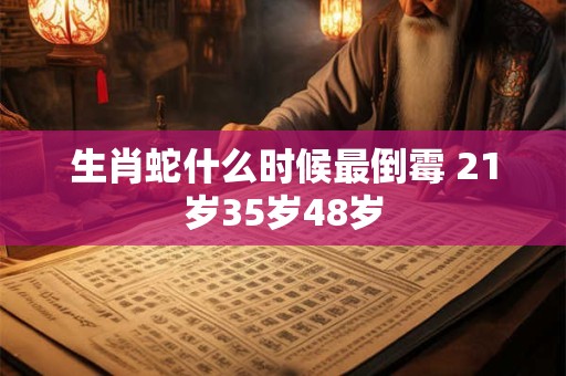 生肖蛇什么时候最倒霉 21岁35岁48岁
