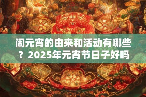 闹元宵的由来和活动有哪些？2025年元宵节日子好吗？