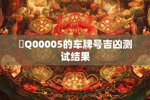魯Q00005的车牌号吉凶测试结果 魯Q00005的车牌号吉凶测试结果