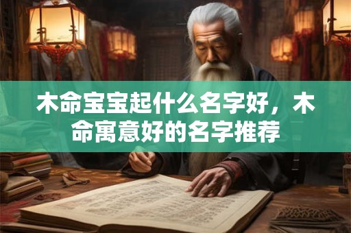 木命宝宝起什么名字好,木命寓意好的名字推荐 木命宝宝起什么名字好,木命寓意好的名字推荐