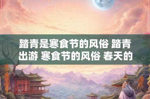 踏青是寒食节的风俗 踏青出游 寒食节的风俗 春天的约会
