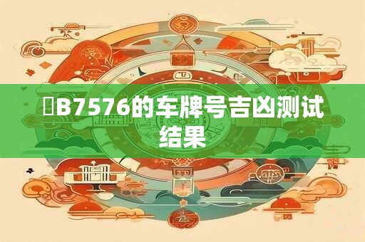 粵B7576的车牌号吉凶测试结果