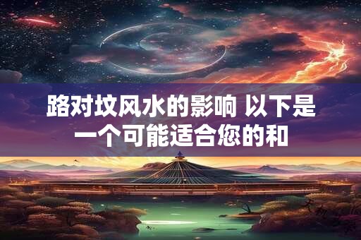 路对坟风水的影响 以下是一个可能适合您的和