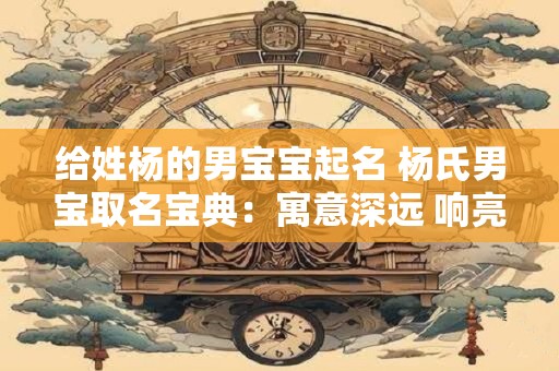 给姓杨的男宝宝起名 杨氏男宝取名宝典：寓意深远 响亮好听