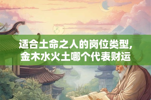 适合土命之人的岗位类型,金木水火土哪个代表财运