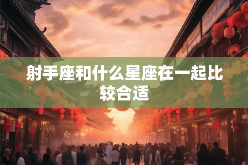 射手座和什么星座在一起比较合适