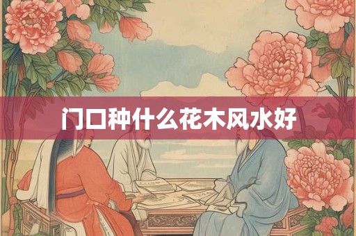 门口种什么花木风水好