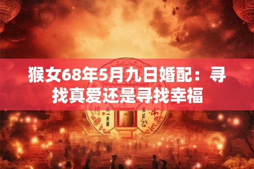 猴女68年5月九日婚配：寻找真爱还是寻找幸福
