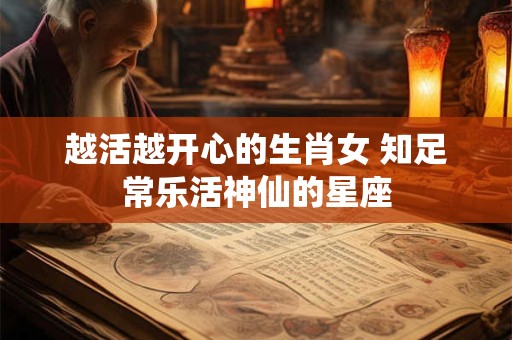 越活越开心的生肖女 知足常乐活神仙的星座