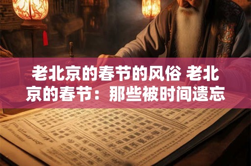老北京的春节的风俗 老北京的春节：那些被时间遗忘的年味儿