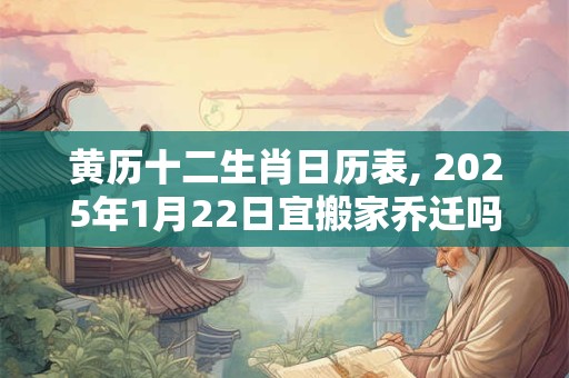 黄历十二生肖日历表, 2025年1月22日宜搬家乔迁吗