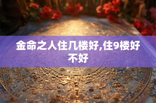 金命之人住几楼好,住9楼好不好
