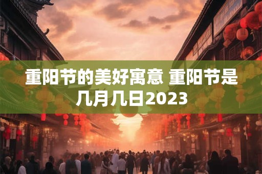 重阳节的美好寓意 重阳节是几月几日2023