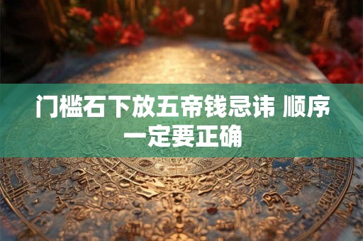 门槛石下放五帝钱忌讳 顺序一定要正确