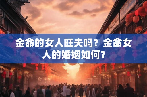 金命的女人旺夫吗？金命女人的婚姻如何？