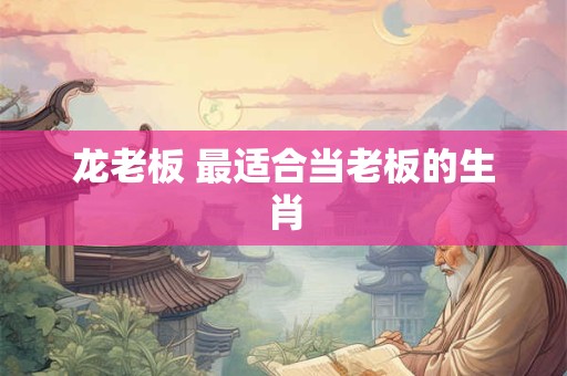 龙老板 最适合当老板的生肖