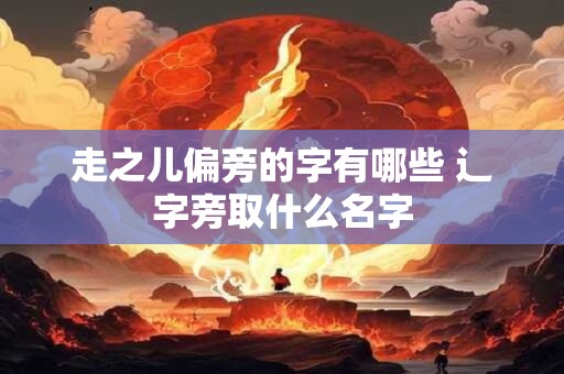 走之儿偏旁的字有哪些 辶字旁取什么名字