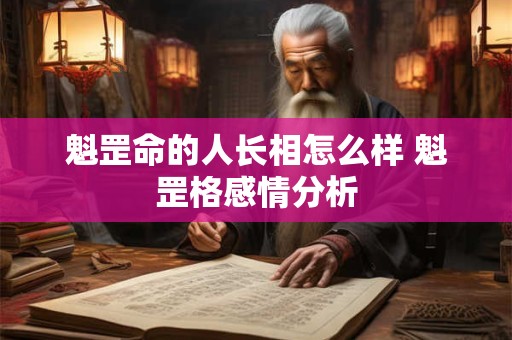 魁罡命的人长相怎么样 魁罡格感情分析