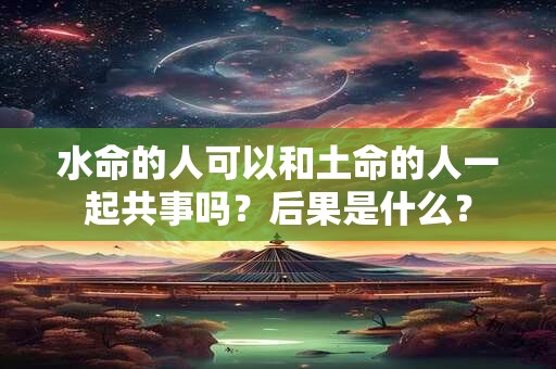 水命的人可以和土命的人一起共事吗？后果是什么？