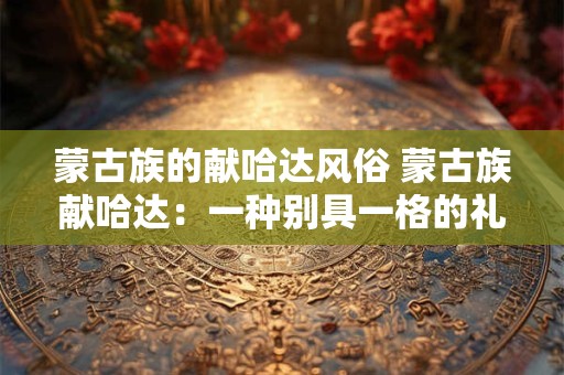 蒙古族的献哈达风俗 蒙古族献哈达：一种别具一格的礼节