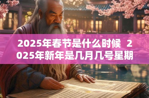 2025年春节是什么时候  2025年新年是几月几号星期几