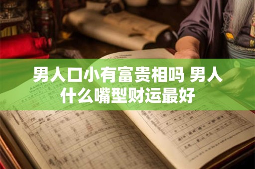 男人口小有富贵相吗 男人什么嘴型财运最好