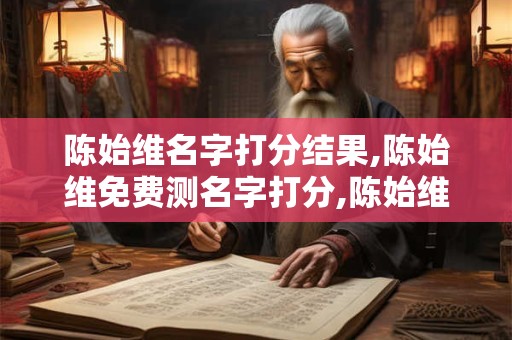 陈始维名字打分结果,陈始维免费测名字打分,陈始维周易免费测名字打分