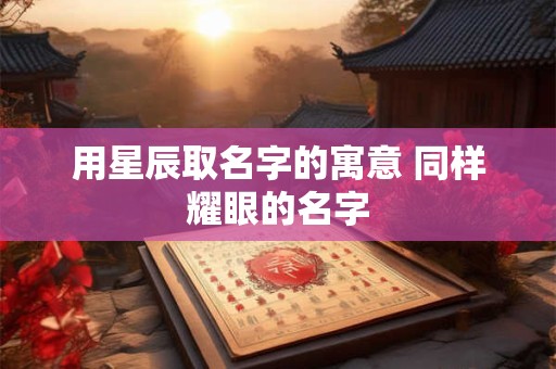 用星辰取名字的寓意 同样耀眼的名字