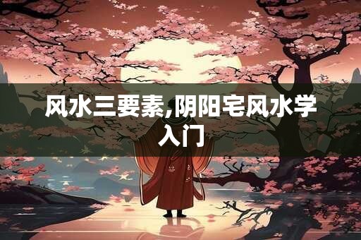 风水三要素,阴阳宅风水学入门
