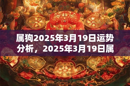 属狗2025年3月19日运势分析，2025年3月19日属狗运气详解
