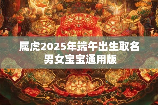 属虎2025年端午出生取名 男女宝宝通用版