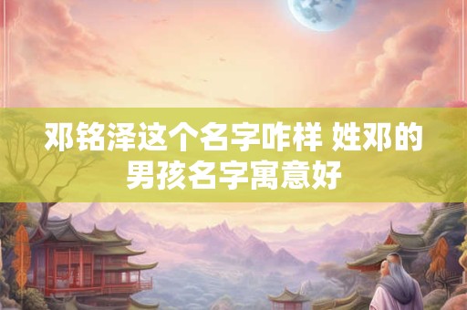 邓铭泽这个名字咋样 姓邓的男孩名字寓意好