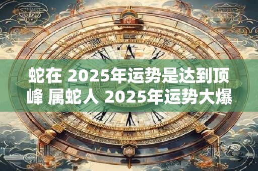 蛇在 2025年运势是达到顶峰 属蛇人 2025年运势大爆发