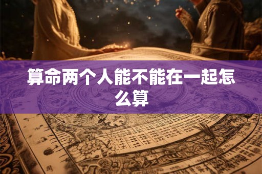 算命两个人能不能在一起怎么算