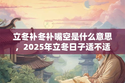 立冬补冬补嘴空是什么意思，2025年立冬日子适不适合开业？