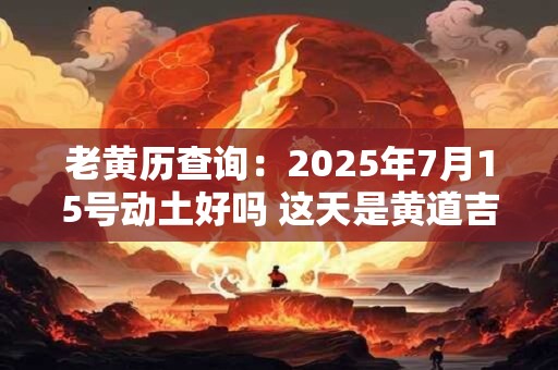 老黄历查询：2025年7月15号动土好吗 这天是黄道吉日吗