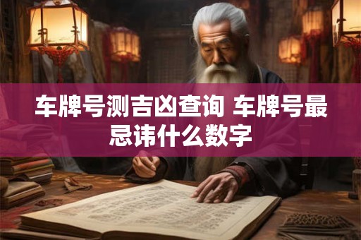 车牌号测吉凶查询 车牌号最忌讳什么数字 车牌号测吉凶查询 车牌号最忌讳什么数字