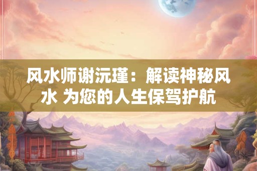 风水师谢沅瑾：解读神秘风水 为您的人生保驾护航