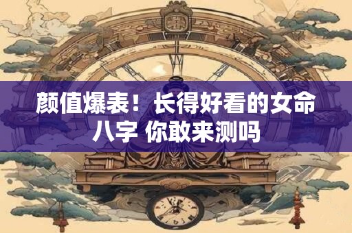 颜值爆表！长得好看的女命八字 你敢来测吗