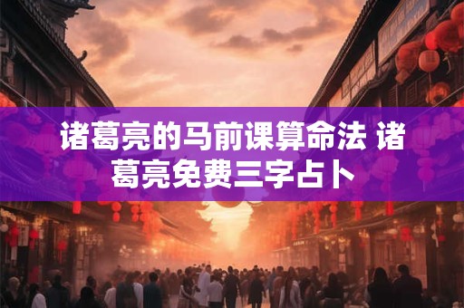 诸葛亮的马前课算命法 诸葛亮免费三字占卜