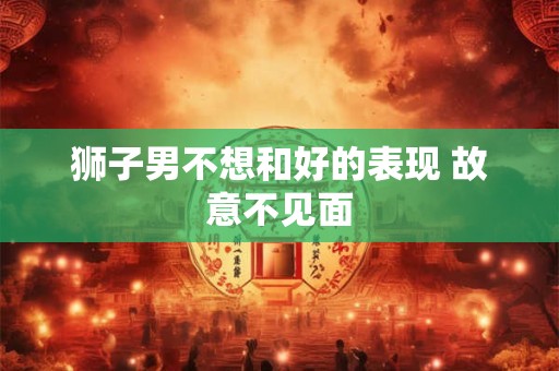狮子男不想和好的表现 故意不见面