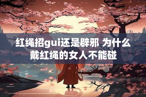 红绳招gui还是辟邪 为什么戴红绳的女人不能碰