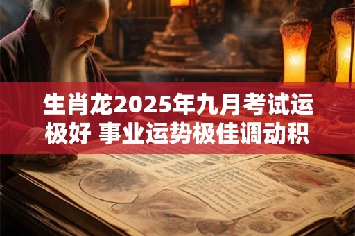 生肖龙2025年九月考试运极好 事业运势极佳调动积极性