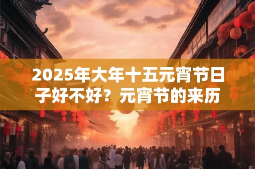 2025年大年十五元宵节日子好不好？元宵节的来历